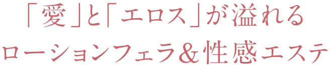 「愛」と「エロス」が溢れるローションフェラ＆性感エステ