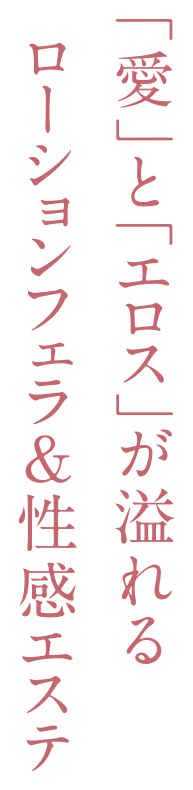 「愛」と「エロス」が溢れるローションフェラ＆性感エステ